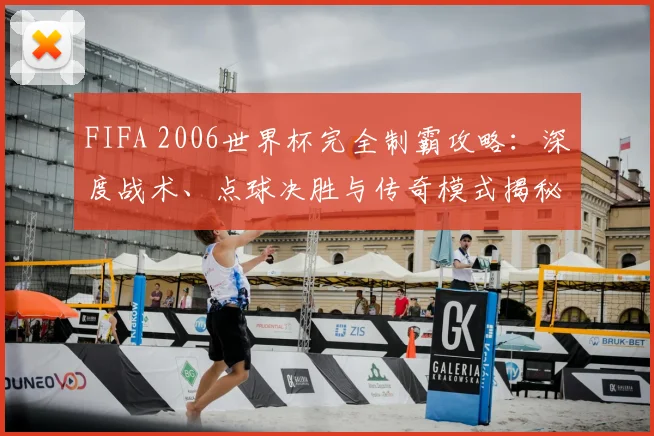 FIFA 2006世界杯完全制霸攻略:深度战术、点球决胜与传奇模式揭秘