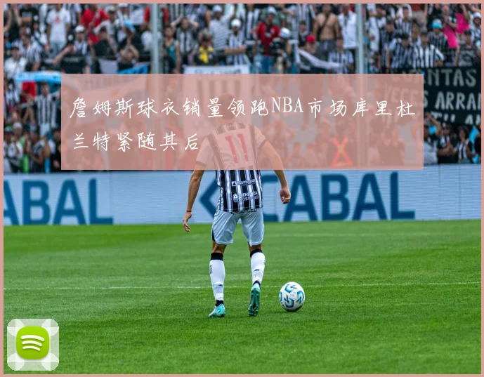 詹姆斯球衣销量领跑NBA市场库里杜兰特紧随其后
