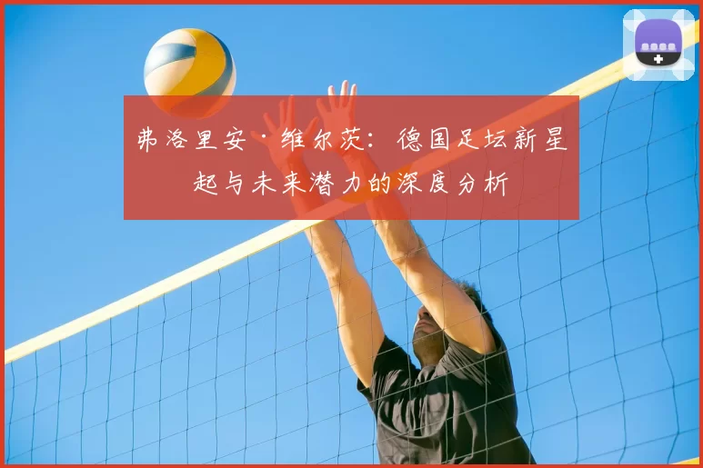 弗洛里安·维尔茨：德国足坛新星崛起与未来潜力的深度分析