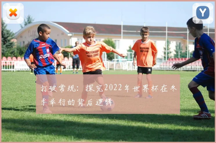 打破常规:探究2022年世界杯在冬季举行的背后逻辑