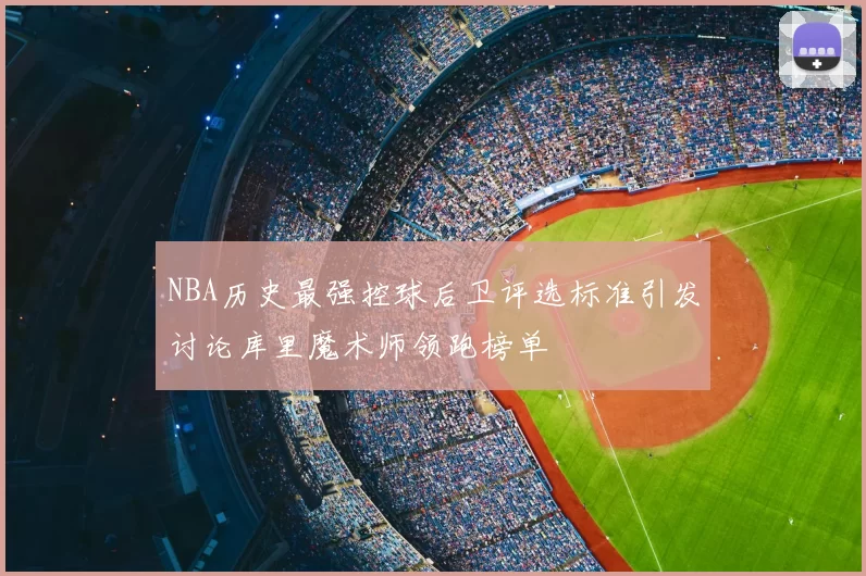 NBA历史最强控球后卫评选标准引发讨论库里魔术师领跑榜单