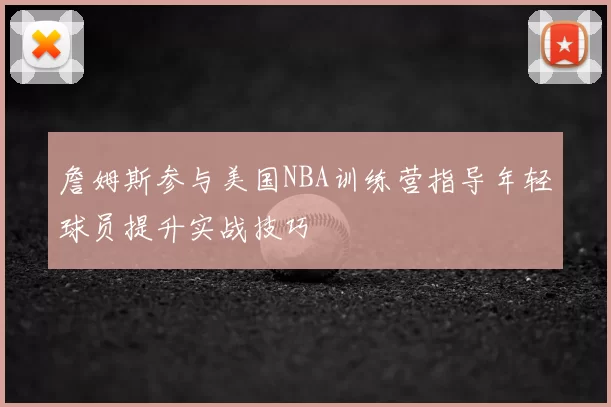 詹姆斯参与美国NBA训练营指导年轻球员提升实战技巧