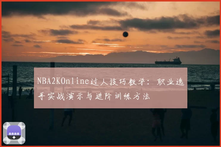 NBA2KOnline过人技巧教学：职业选手实战演示与进阶训练方法