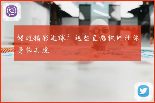 错过精彩进球?这些直播软件让你身临其境