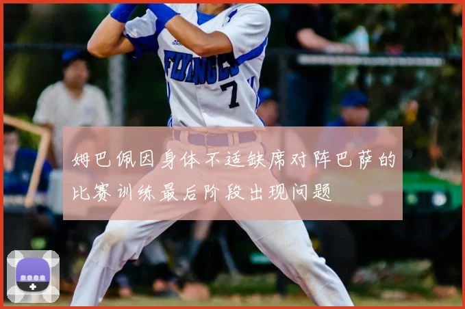 姆巴佩因身体不适缺席对阵巴萨的比赛训练最后阶段出现问题