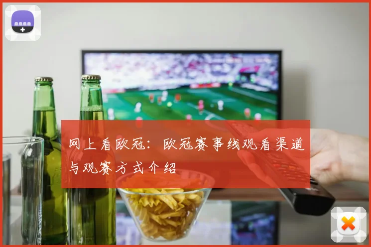 网上看欧冠：欧冠赛事线观看渠道与观赛方式介绍