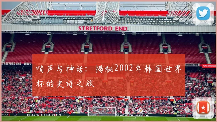 哨声与神话:揭秘2002年韩国世界杯的史诗之旅