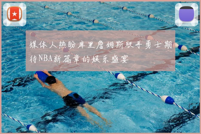 媒体人热盼库里詹姆斯联手勇士期待NBA新篇章的娱乐盛宴