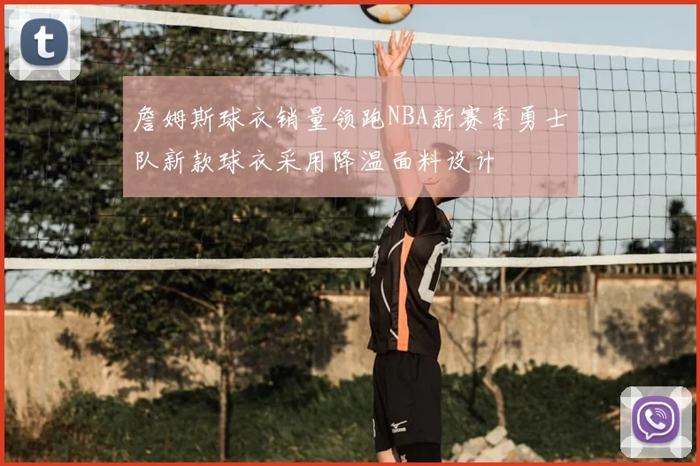 詹姆斯球衣销量领跑NBA新赛季勇士队新款球衣采用降温面料设计