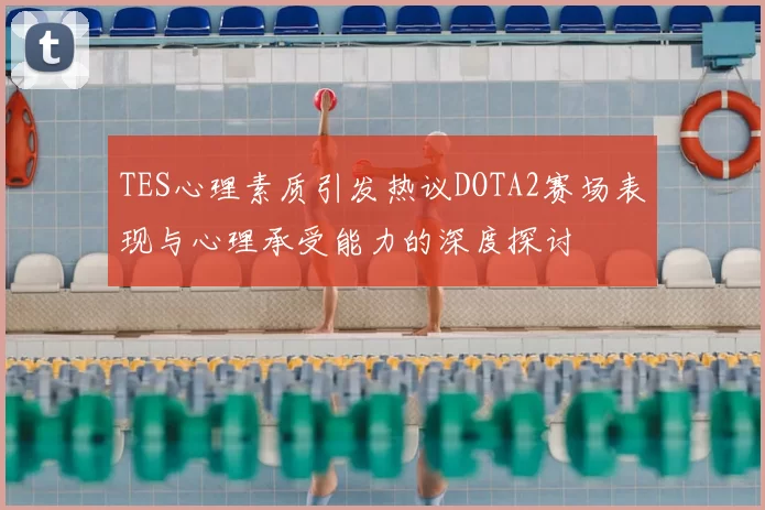 TES心理素质引发热议DOTA2赛场表现与心理承受能力的深度探讨