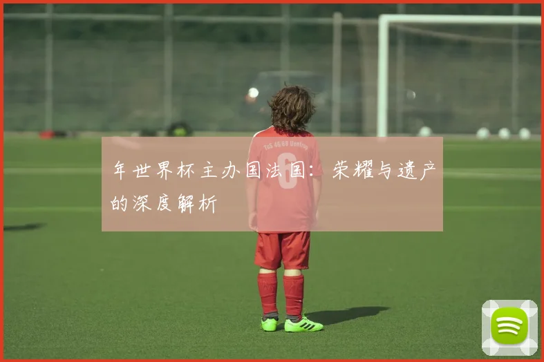 年世界杯主办国法国:荣耀与遗产的深度解析