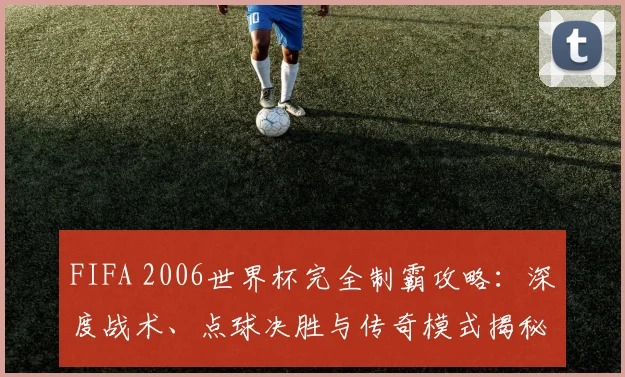 FIFA 2006世界杯完全制霸攻略:深度战术、点球决胜与传奇模式揭秘