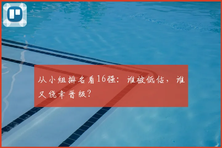 从小组排名看16强：谁被低估，谁又侥幸晋级？