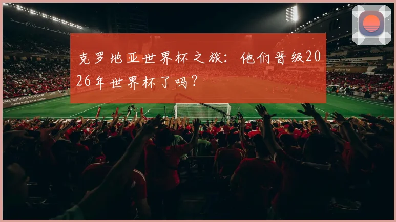 克罗地亚世界杯之旅:他们晋级2026年世界杯了吗?