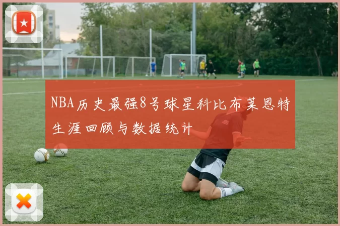 NBA历史最强8号球星科比布莱恩特生涯回顾与数据统计
