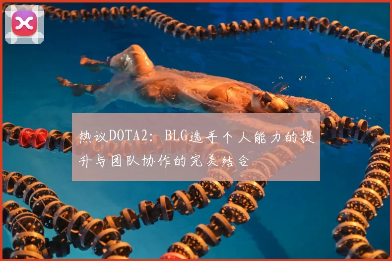 热议DOTA2:BLG选手个人能力的提升与团队协作的完美结合