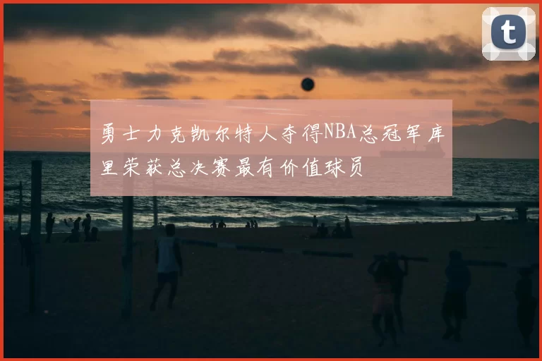 勇士力克凯尔特人夺得NBA总冠军库里荣获总决赛最有价值球员
