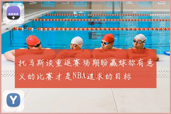 托马斯谈重返赛场期盼赢球称有意义的比赛才是NBA追求的目标