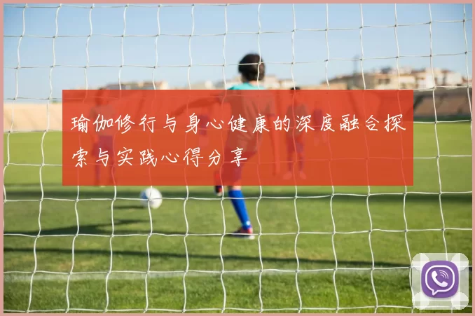 瑜伽修行与身心健康的深度融合探索与实践心得分享