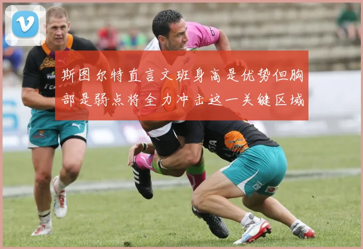 斯图尔特直言文班身高是优势但胸部是弱点将全力冲击这一关键区域