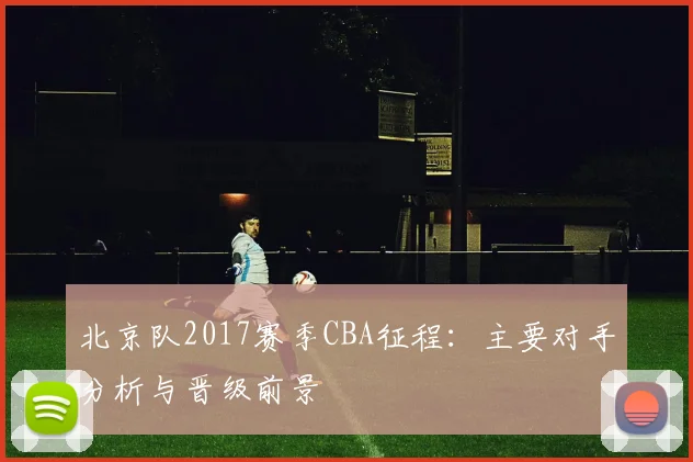 北京队2017赛季CBA征程:主要对手分析与晋级前景