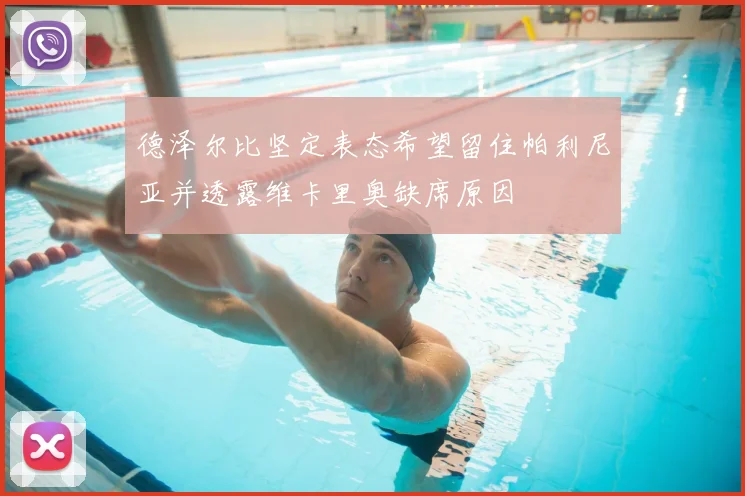 德泽尔比坚定表态希望留住帕利尼亚并透露维卡里奥缺席原因