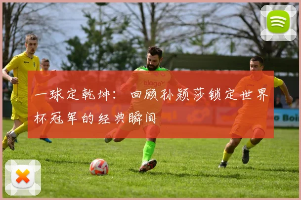 一球定乾坤:回顾孙颖莎锁定世界杯冠军的经典瞬间