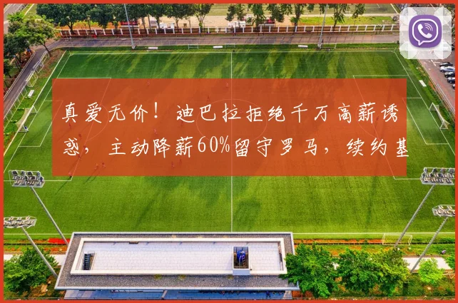 真爱无价!迪巴拉拒绝千万高薪诱惑,主动降薪60%留守罗马,续约基本敲定_欧冠_意甲