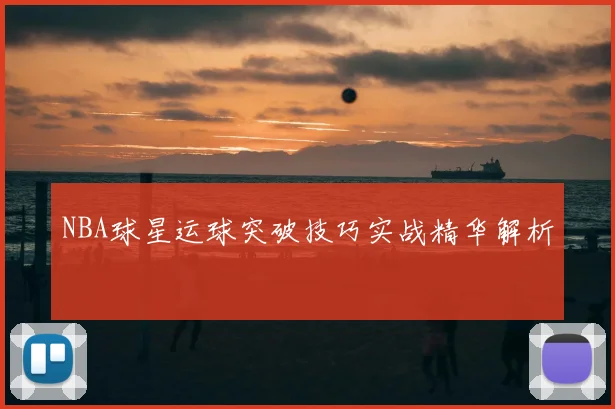 NBA球星运球突破技巧实战精华解析