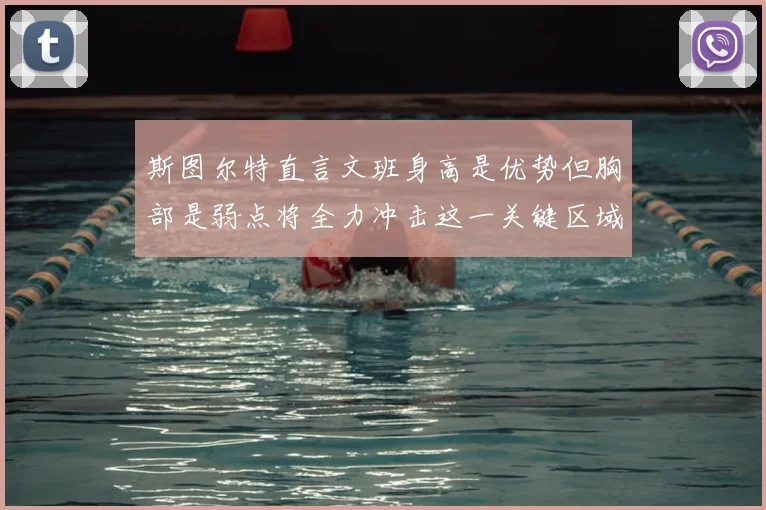 斯图尔特直言文班身高是优势但胸部是弱点将全力冲击这一关键区域