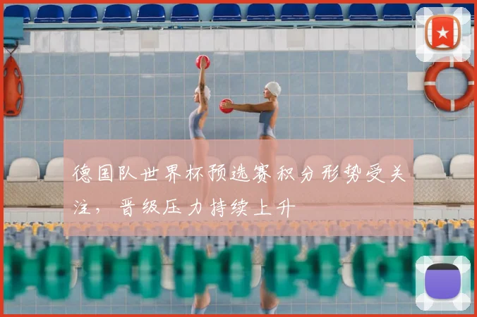 德国队世界杯预选赛积分形势受关注,晋级压力持续上升