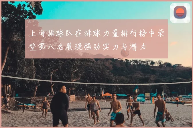上海排球队在排球力量排行榜中荣登第八名展现强劲实力与潜力