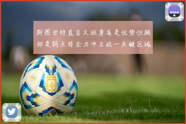 斯图尔特直言文班身高是优势但胸部是弱点将全力冲击这一关键区域
