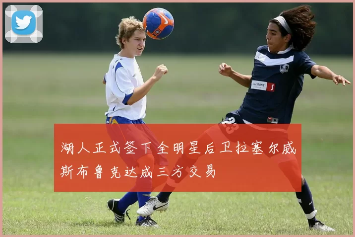 湖人正式签下全明星后卫拉塞尔威斯布鲁克达成三方交易