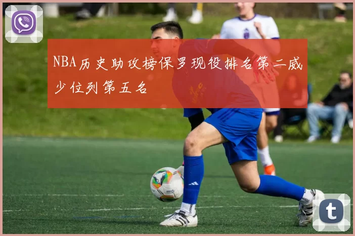 NBA历史助攻榜保罗现役排名第二威少位列第五名