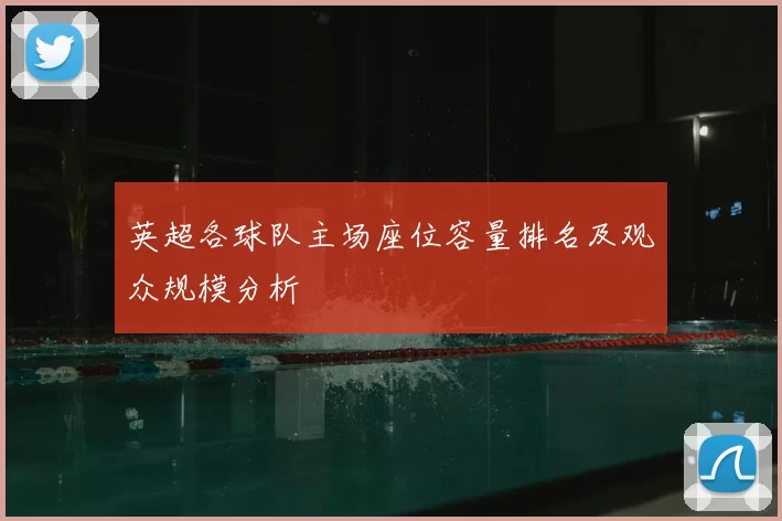 英超各球队主场座位容量排名及观众规模分析