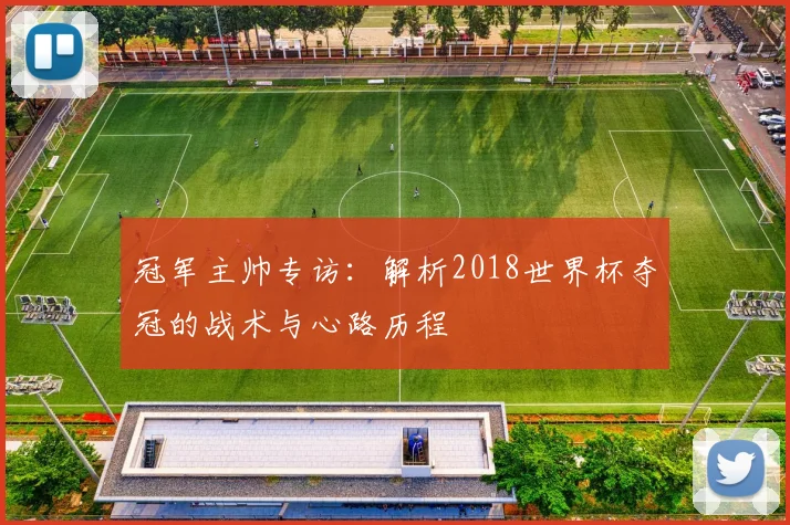 冠军主帅专访：解析2018世界杯夺冠的战术与心路历程