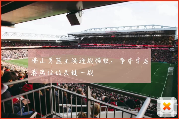 佛山男篮主场迎战强敌，争夺季后赛席位的关键一战