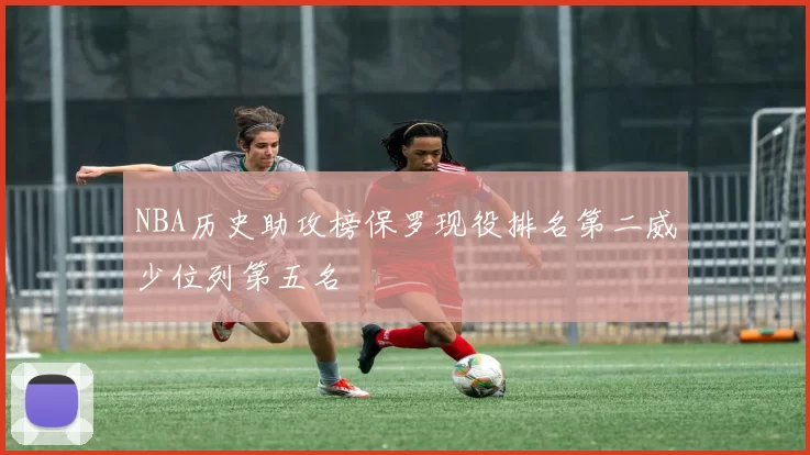 NBA历史助攻榜保罗现役排名第二威少位列第五名