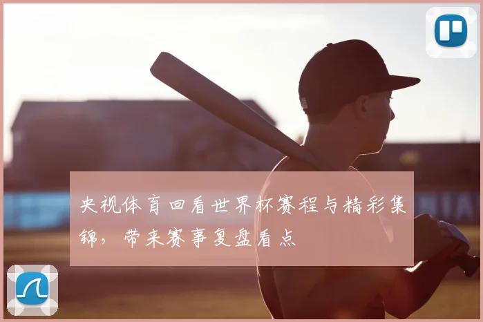 央视体育回看世界杯赛程与精彩集锦，带来赛事复盘看点