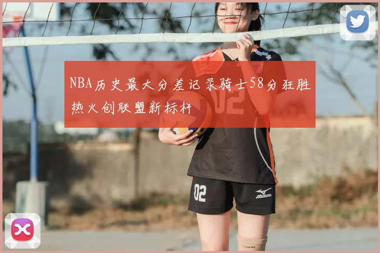 NBA历史最大分差记录骑士58分狂胜热火创联盟新标杆