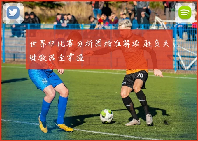 世界杯比赛分析图精准解读 胜负关键数据全掌握