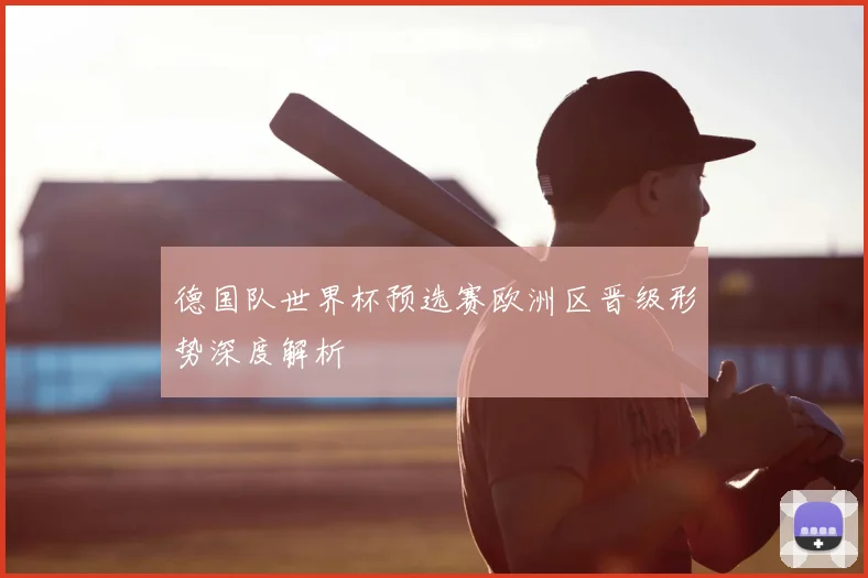 德国队世界杯预选赛欧洲区晋级形势深度解析
