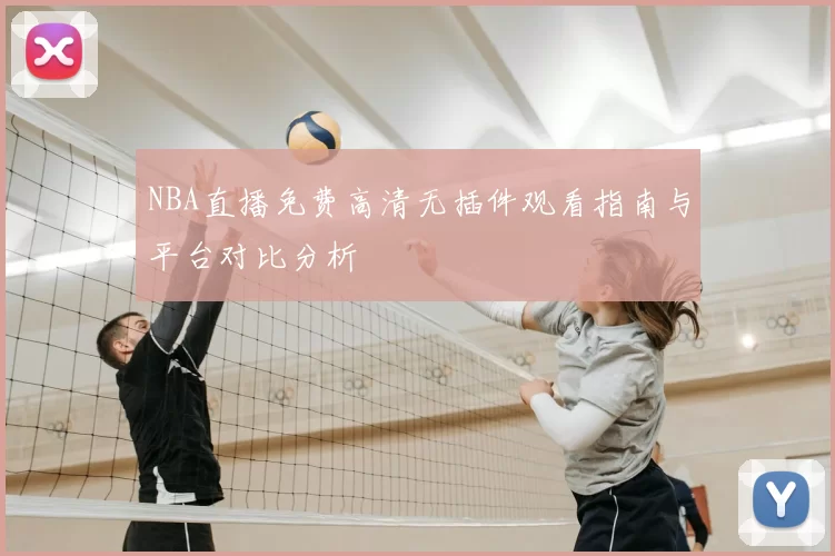 NBA直播免费高清无插件观看指南与平台对比分析