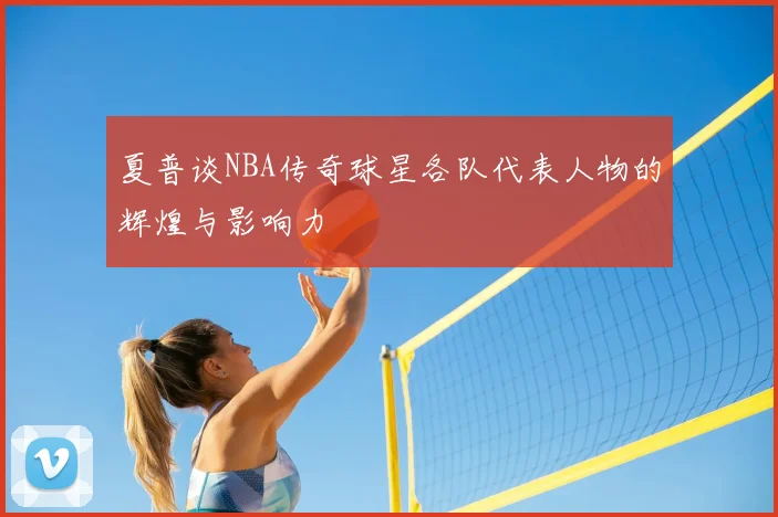 夏普谈NBA传奇球星各队代表人物的辉煌与影响力