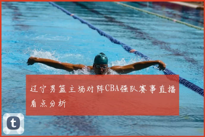 辽宁男篮主场对阵CBA强队赛事直播看点分析