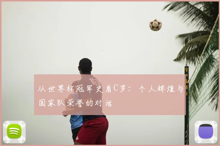 从世界杯冠军史看C罗:个人辉煌与国家队荣誉的对话