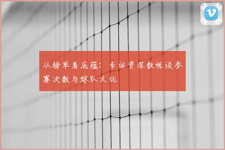 从榜单看底蕴：专访资深教练谈参赛次数与球队文化
