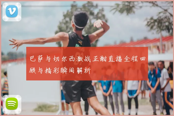 巴萨与切尔西激战正酣直播全程回顾与精彩瞬间解析
