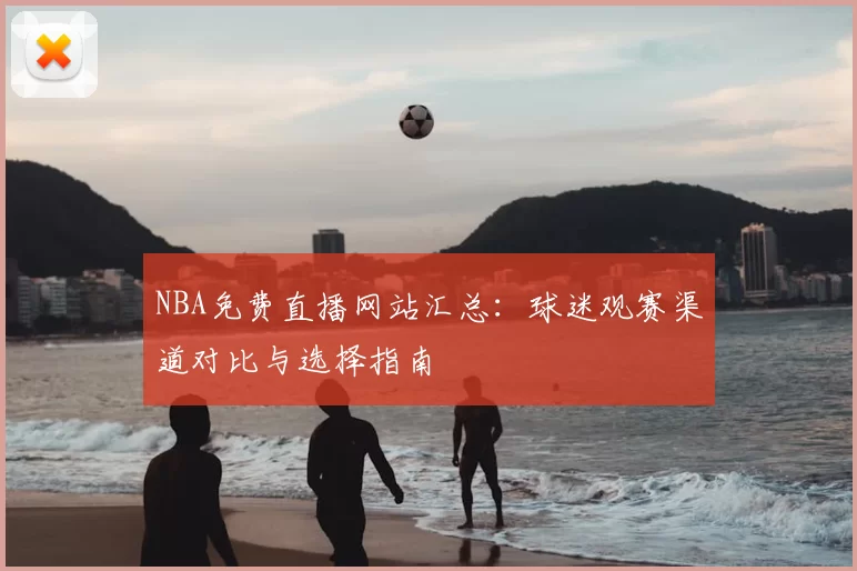 NBA免费直播网站汇总：球迷观赛渠道对比与选择指南